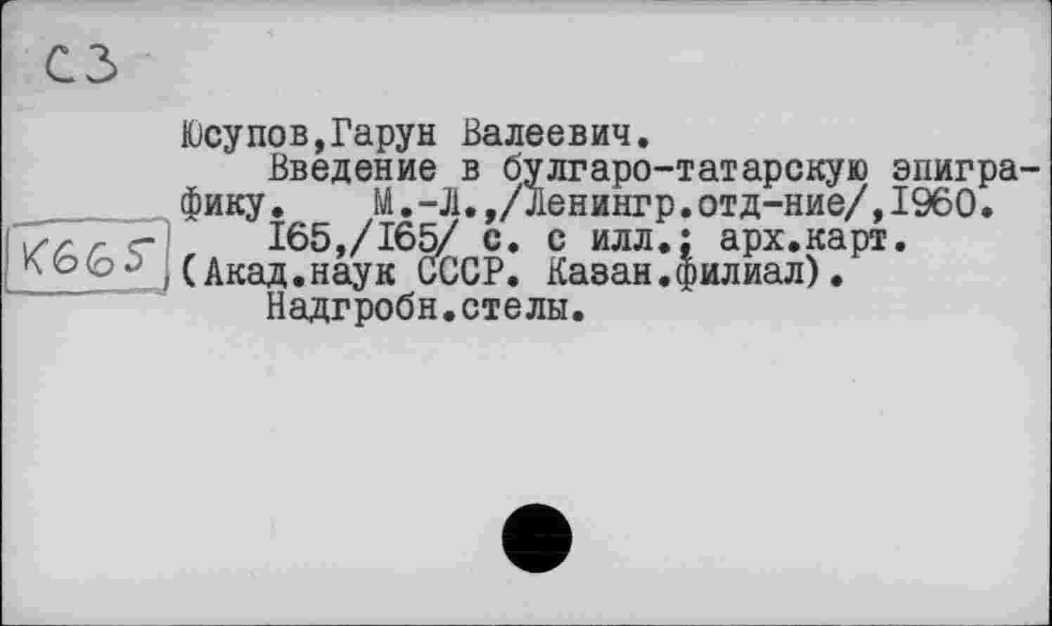 ﻿Юсупов,Гарун Валеевич.
Введение в булгаро-татарскую эпиграфику .	М.-Л.,/Ленингр.отд-ние/,I960.
г с-1	165,/165/ с. с илл.; арх.карт.
(Акад.наук СССР. Казан.филиал).
Надгроби.стелы